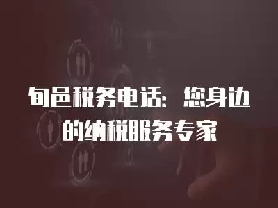 旬邑稅務電話：您身邊的納稅服務專家