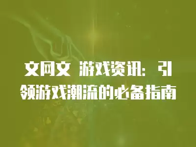 文網(wǎng)文 游戲資訊：引領(lǐng)游戲潮流的必備指南