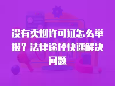 沒有賣煙許可證怎么舉報？法律途徑快速解決問題