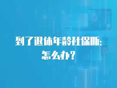 到了退休年齡社保斷：怎么辦？