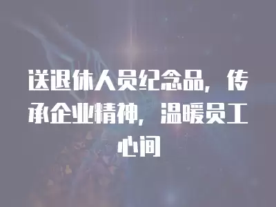 送退休人員紀念品，傳承企業精神，溫暖員工心間