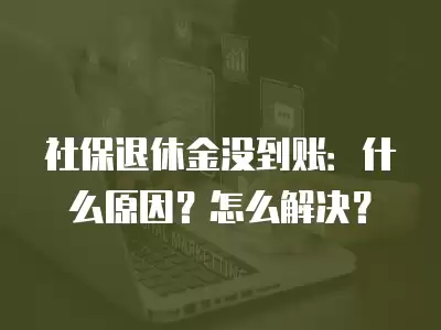 社保退休金沒到賬：什么原因？怎么解決？