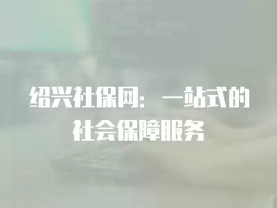 紹興社保網(wǎng)：一站式的社會保障服務(wù)