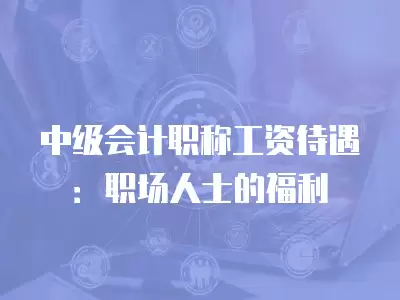 中級會計職稱工資待遇：職場人士的福利