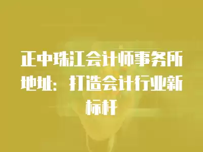 正中珠江會(huì)計(jì)師事務(wù)所地址：打造會(huì)計(jì)行業(yè)新標(biāo)桿