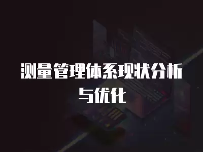 測量管理體系現狀分析與優化