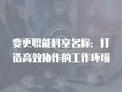 變更職能科室名稱：打造高效協作的工作環境