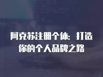 阿克蘇注冊個(gè)體：打造你的個(gè)人品牌之路