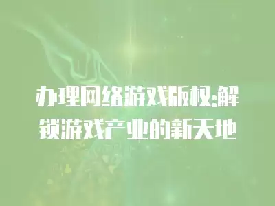 辦理網(wǎng)絡(luò)游戲版權(quán):解鎖游戲產(chǎn)業(yè)的新天地