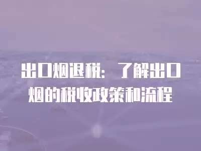 出口煙退稅：了解出口煙的稅收政策和流程