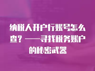 納稅人開戶行賬號(hào)怎么查？——尋找稅務(wù)賬戶的秘密武器