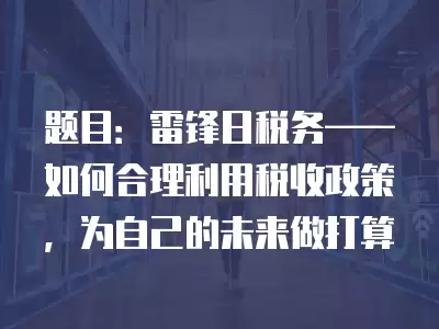 題目：雷鋒日稅務——如何合理利用稅收政策，為自己的未來做打算