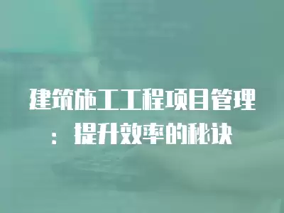 建筑施工工程項目管理：提升效率的秘訣