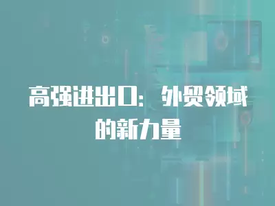 高強(qiáng)進(jìn)出口：外貿(mào)領(lǐng)域的新力量