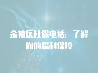 余杭區(qū)社保電話：了解你的福利保障