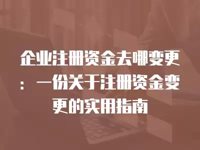 企業注冊資金去哪變更：一份關于注冊資金變更的實用指南