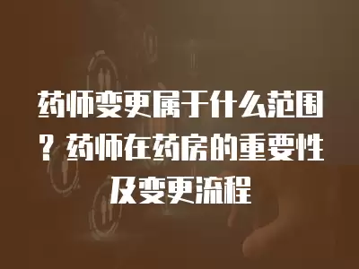 藥師變更屬于什么范圍？藥師在藥房的重要性及變更流程