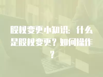 股權變更小知識：什么是股權變更？如何操作？