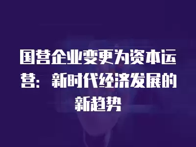 國營企業變更為資本運營：新時代經濟發展的新趨勢