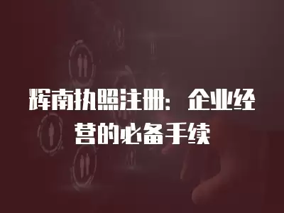 輝南執(zhí)照注冊：企業(yè)經(jīng)營的必備手續(xù)