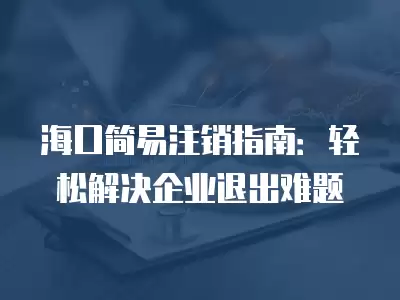 海口簡易注銷指南：輕松解決企業退出難題