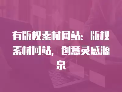 有版權素材網站：版權素材網站，創意靈感源泉