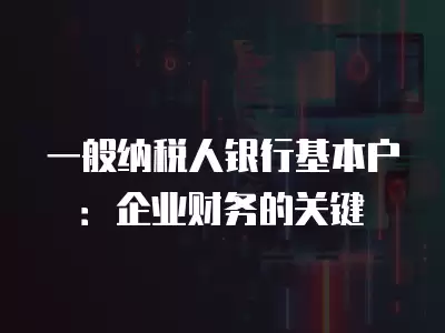 一般納稅人銀行基本戶：企業財務的關鍵