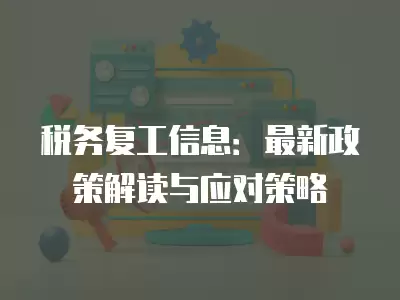 稅務(wù)復(fù)工信息：最新政策解讀與應(yīng)對策略