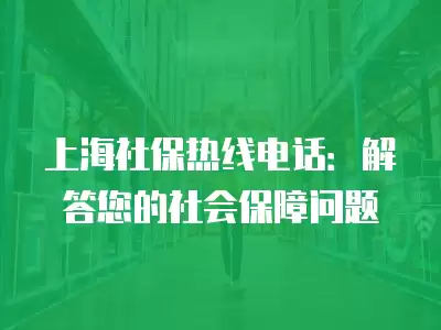 上海社保熱線電話：解答您的社會保障問題