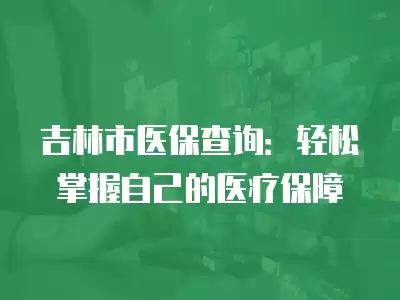 吉林市醫(yī)保查詢：輕松掌握自己的醫(yī)療保障