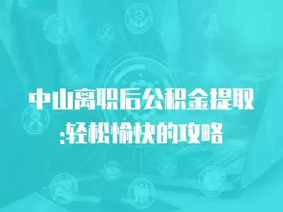 中山離職后公積金提取:輕松愉快的攻略