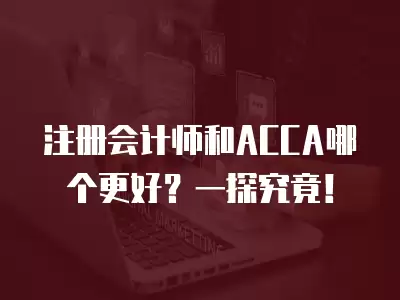 注冊會計師和ACCA哪個更好？一探究竟！