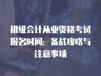 初級會計從業資格考試報名時間：備戰攻略與注意事項