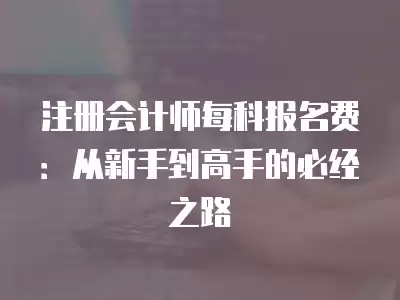 注冊會計師每科報名費：從新手到高手的必經之路