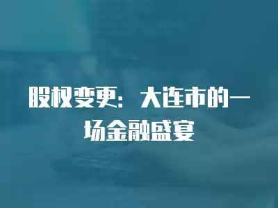 股權變更：大連市的一場金融盛宴