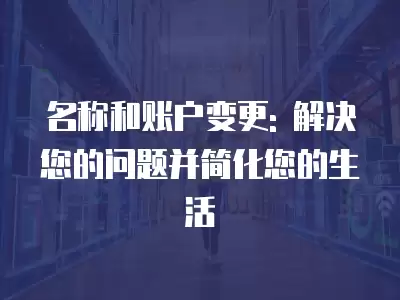 名稱和賬戶變更: 解決您的問題并簡化您的生活