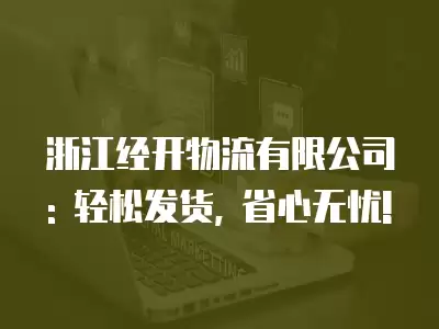 浙江經開物流有限公司: 輕松發貨, 省心無憂!