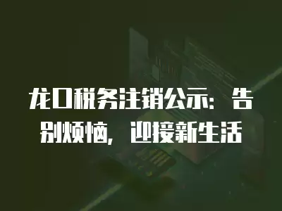 龍口稅務注銷公示：告別煩惱，迎接新生活