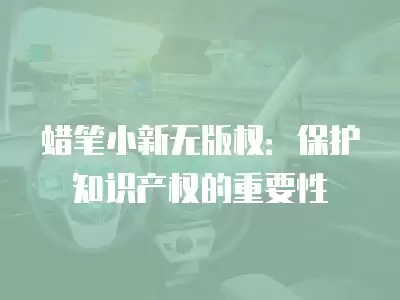 蠟筆小新無版權：保護知識產權的重要性