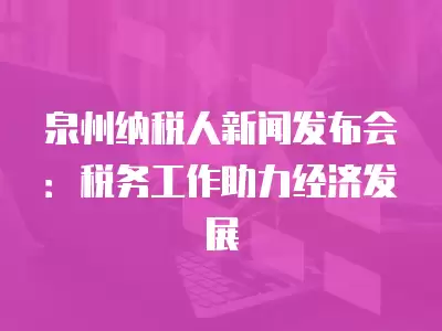 泉州納稅人新聞發(fā)布會：稅務(wù)工作助力經(jīng)濟(jì)發(fā)展