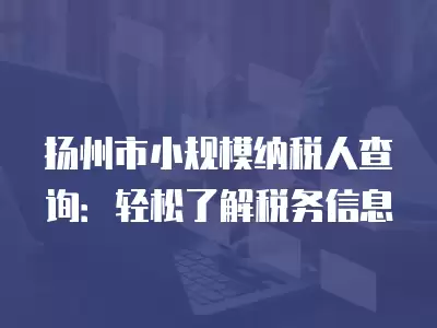 揚州市小規模納稅人查詢：輕松了解稅務信息