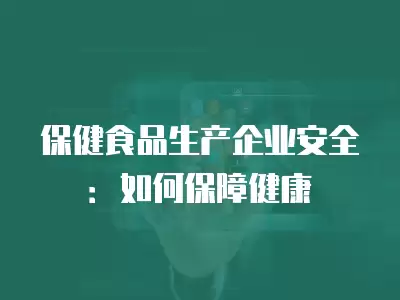 保健食品生產企業安全：如何保障健康