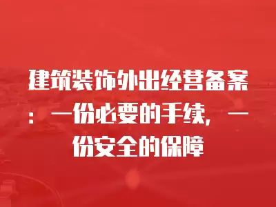 建筑裝飾外出經營備案：一份必要的手續，一份安全的保障