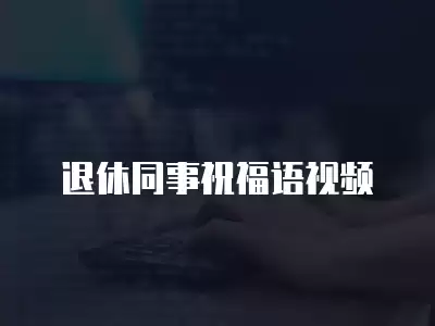 退休同事祝福語視頻