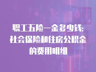 職工五險一金多少錢：社會保險和住房公積金的費用明細