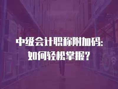 中級會計職稱附加碼：如何輕松掌握？