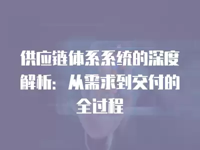 供應鏈體系系統的深度解析：從需求到交付的全過程