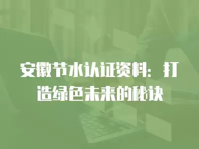 安徽節(jié)水認證資料：打造綠色未來的秘訣