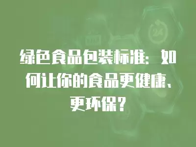 綠色食品包裝標準：如何讓你的食品更健康、更環保？