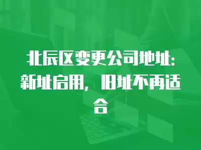 北辰區(qū)變更公司地址：新址啟用，舊址不再適合